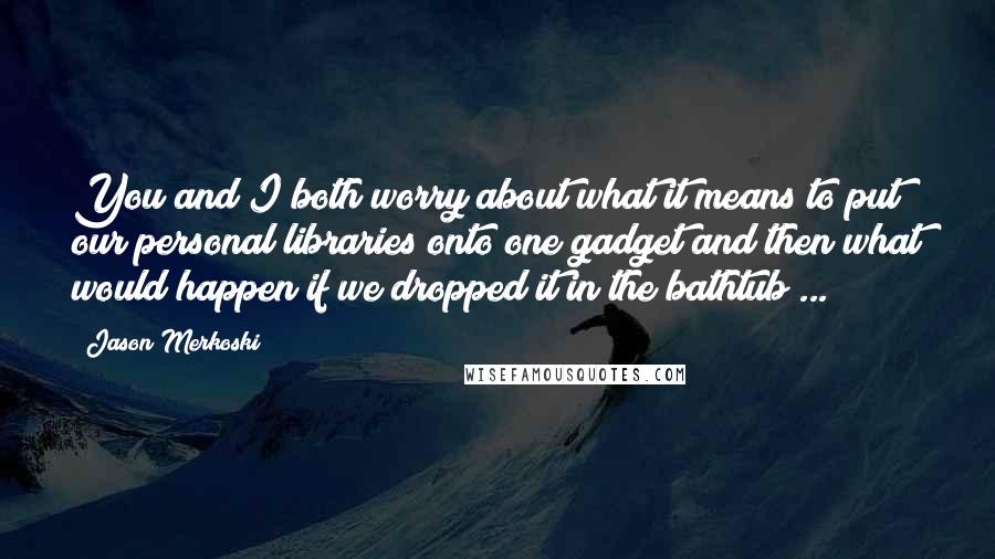 Jason Merkoski Quotes: You and I both worry about what it means to put our personal libraries onto one gadget and then what would happen if we dropped it in the bathtub ...