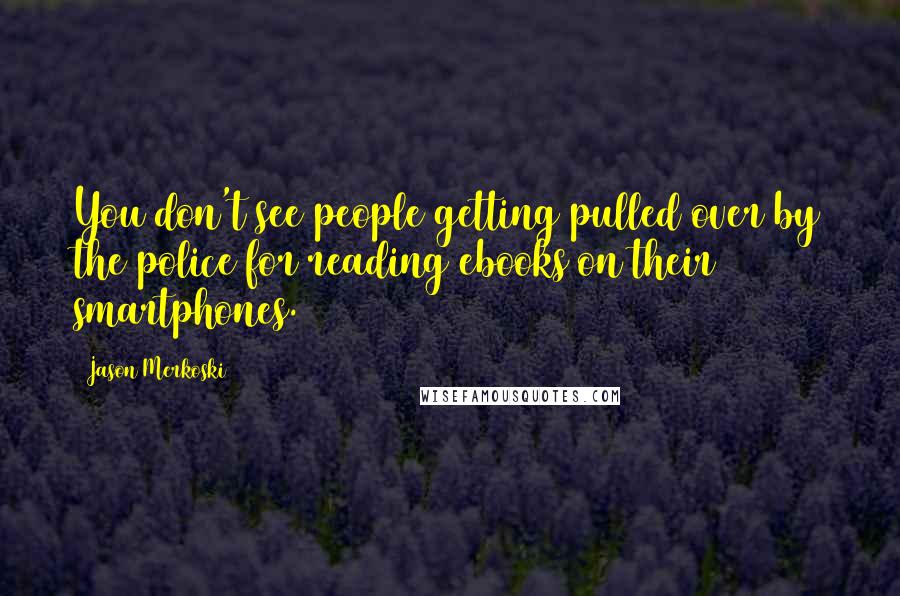 Jason Merkoski Quotes: You don't see people getting pulled over by the police for reading ebooks on their smartphones.