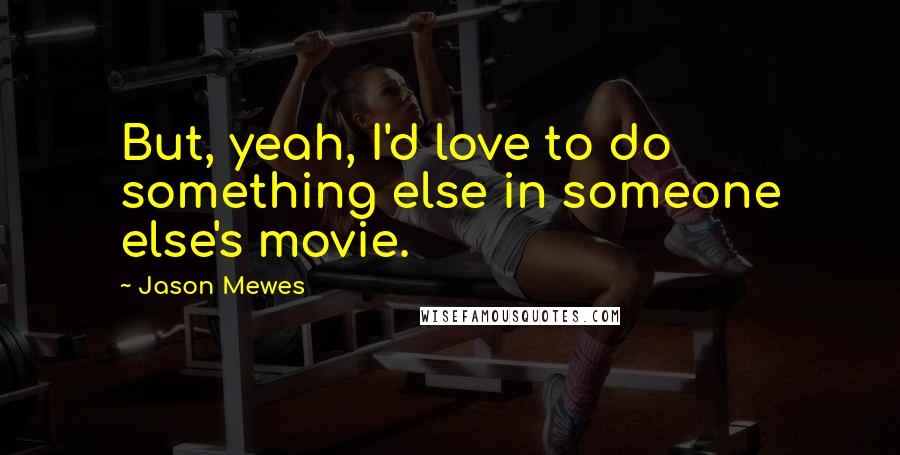 Jason Mewes Quotes: But, yeah, I'd love to do something else in someone else's movie.