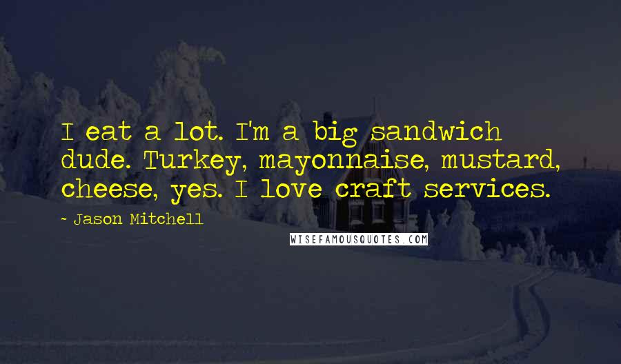 Jason Mitchell Quotes: I eat a lot. I'm a big sandwich dude. Turkey, mayonnaise, mustard, cheese, yes. I love craft services.