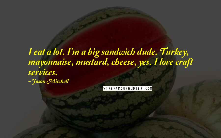 Jason Mitchell Quotes: I eat a lot. I'm a big sandwich dude. Turkey, mayonnaise, mustard, cheese, yes. I love craft services.