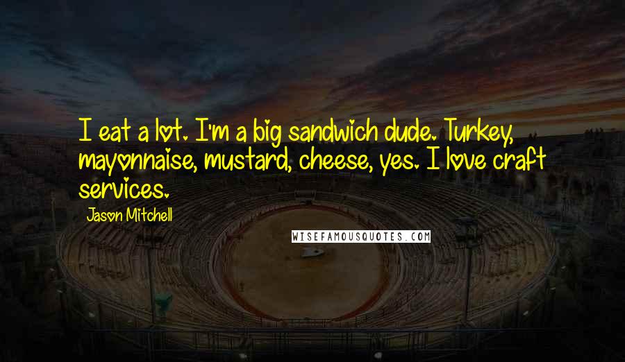 Jason Mitchell Quotes: I eat a lot. I'm a big sandwich dude. Turkey, mayonnaise, mustard, cheese, yes. I love craft services.