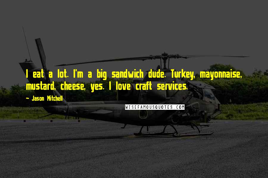 Jason Mitchell Quotes: I eat a lot. I'm a big sandwich dude. Turkey, mayonnaise, mustard, cheese, yes. I love craft services.
