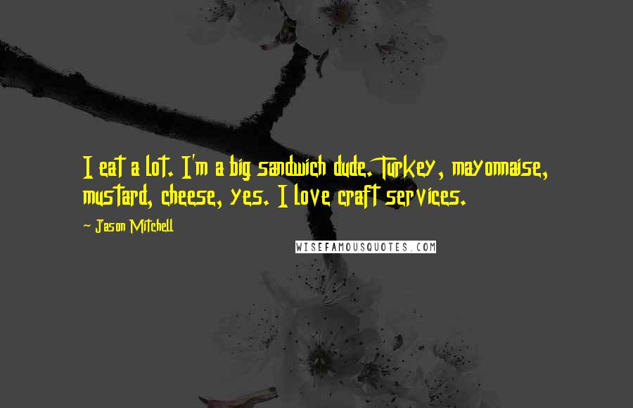 Jason Mitchell Quotes: I eat a lot. I'm a big sandwich dude. Turkey, mayonnaise, mustard, cheese, yes. I love craft services.