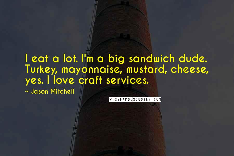 Jason Mitchell Quotes: I eat a lot. I'm a big sandwich dude. Turkey, mayonnaise, mustard, cheese, yes. I love craft services.