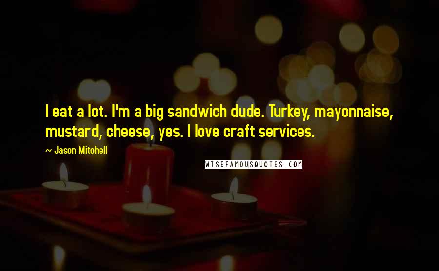 Jason Mitchell Quotes: I eat a lot. I'm a big sandwich dude. Turkey, mayonnaise, mustard, cheese, yes. I love craft services.