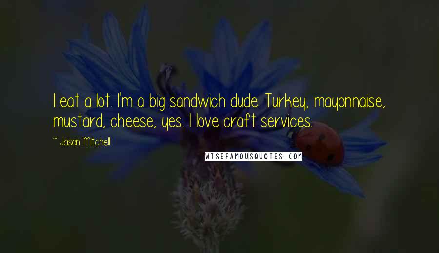 Jason Mitchell Quotes: I eat a lot. I'm a big sandwich dude. Turkey, mayonnaise, mustard, cheese, yes. I love craft services.