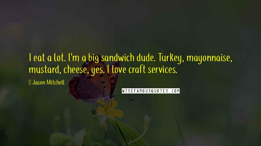 Jason Mitchell Quotes: I eat a lot. I'm a big sandwich dude. Turkey, mayonnaise, mustard, cheese, yes. I love craft services.