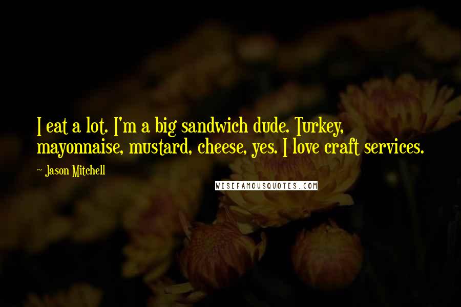 Jason Mitchell Quotes: I eat a lot. I'm a big sandwich dude. Turkey, mayonnaise, mustard, cheese, yes. I love craft services.