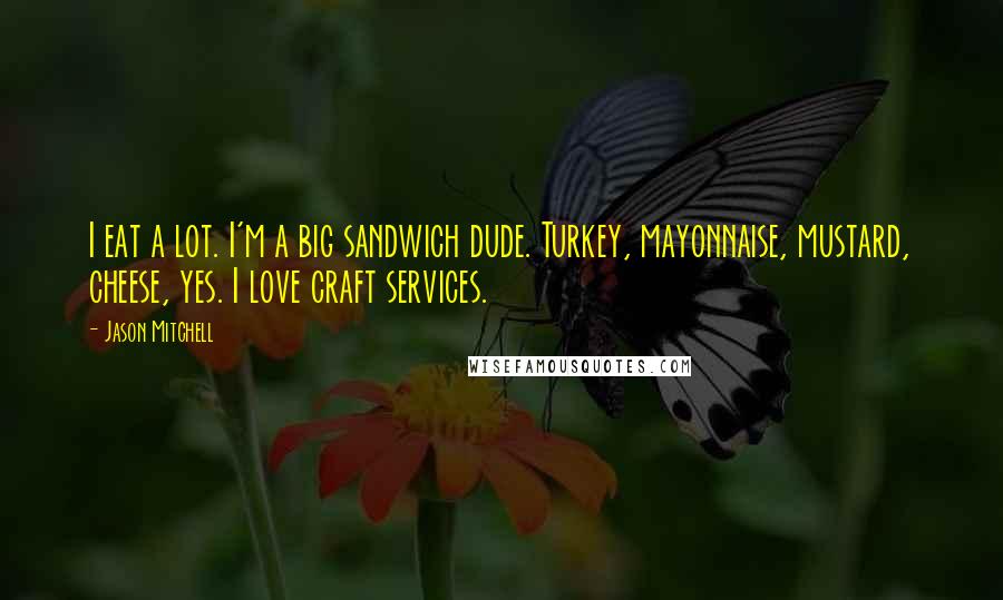 Jason Mitchell Quotes: I eat a lot. I'm a big sandwich dude. Turkey, mayonnaise, mustard, cheese, yes. I love craft services.