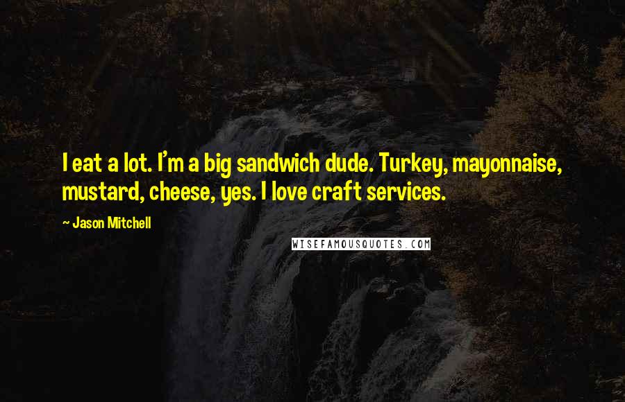 Jason Mitchell Quotes: I eat a lot. I'm a big sandwich dude. Turkey, mayonnaise, mustard, cheese, yes. I love craft services.