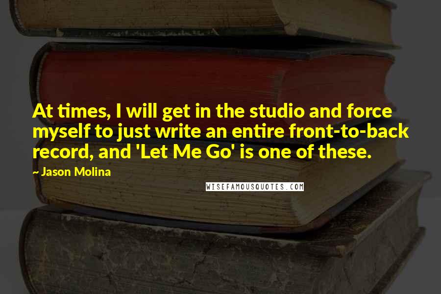 Jason Molina Quotes: At times, I will get in the studio and force myself to just write an entire front-to-back record, and 'Let Me Go' is one of these.