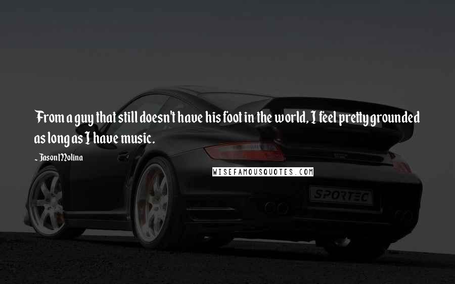 Jason Molina Quotes: From a guy that still doesn't have his foot in the world, I feel pretty grounded as long as I have music.