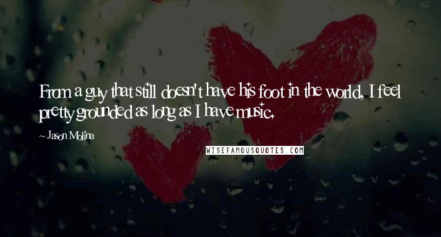 Jason Molina Quotes: From a guy that still doesn't have his foot in the world, I feel pretty grounded as long as I have music.