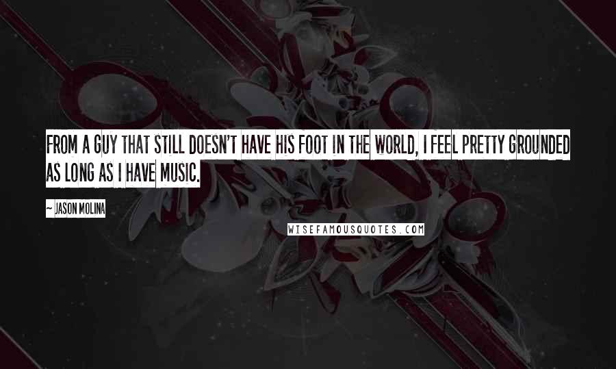 Jason Molina Quotes: From a guy that still doesn't have his foot in the world, I feel pretty grounded as long as I have music.