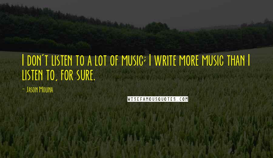 Jason Molina Quotes: I don't listen to a lot of music; I write more music than I listen to, for sure.