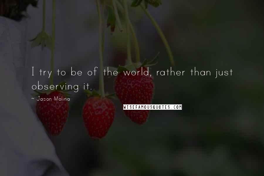 Jason Molina Quotes: I try to be of the world, rather than just observing it.