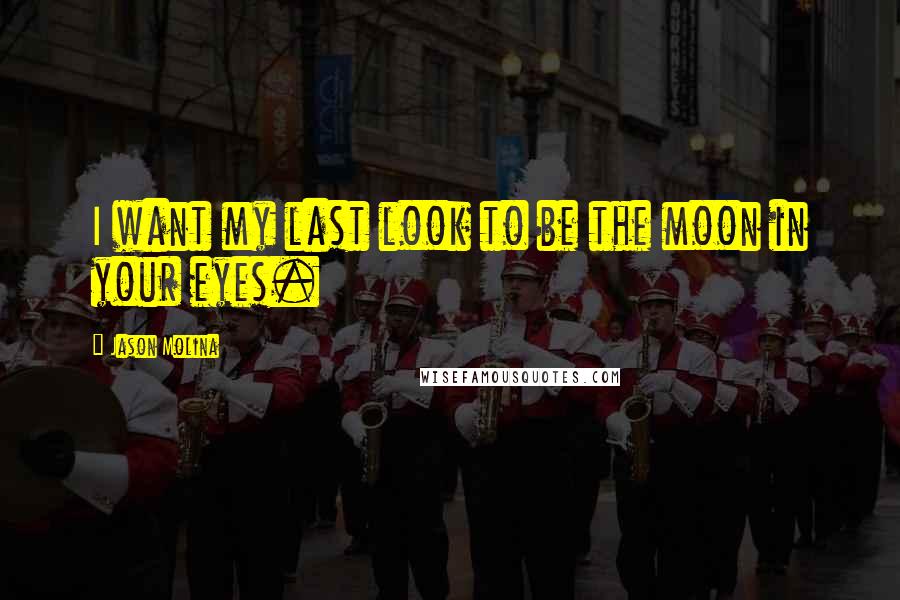 Jason Molina Quotes: I want my last look to be the moon in your eyes.