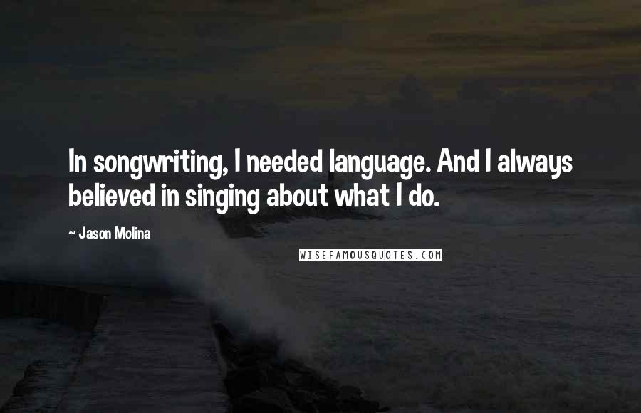 Jason Molina Quotes: In songwriting, I needed language. And I always believed in singing about what I do.