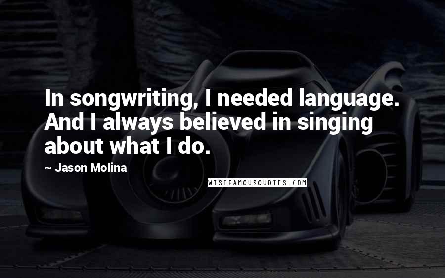 Jason Molina Quotes: In songwriting, I needed language. And I always believed in singing about what I do.