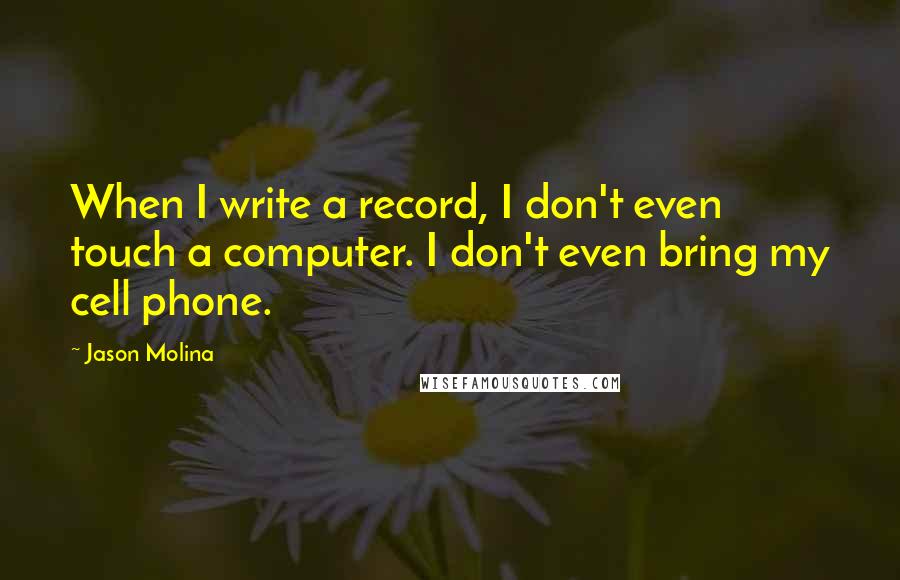 Jason Molina Quotes: When I write a record, I don't even touch a computer. I don't even bring my cell phone.