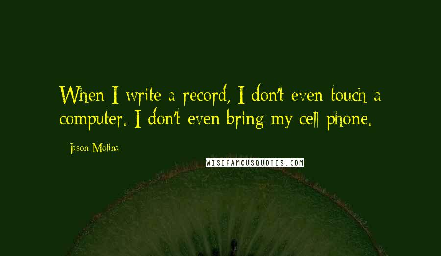 Jason Molina Quotes: When I write a record, I don't even touch a computer. I don't even bring my cell phone.