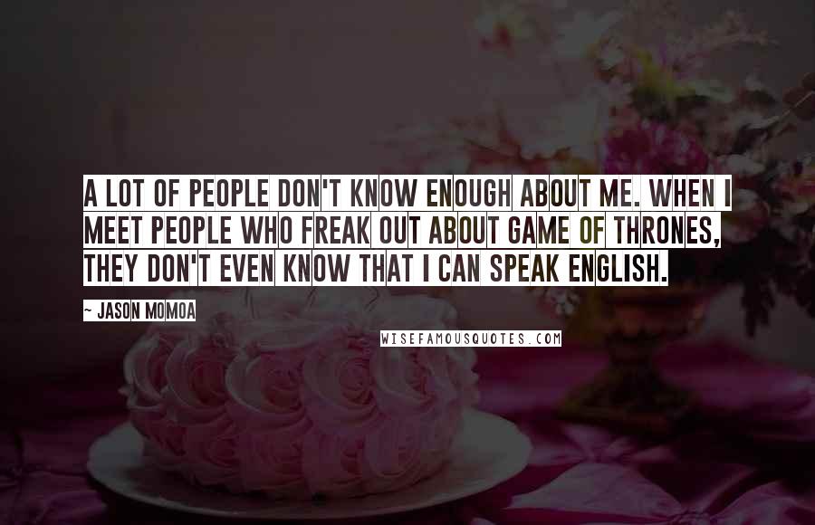 Jason Momoa Quotes: A lot of people don't know enough about me. When I meet people who freak out about Game of Thrones, they don't even know that I can speak English.