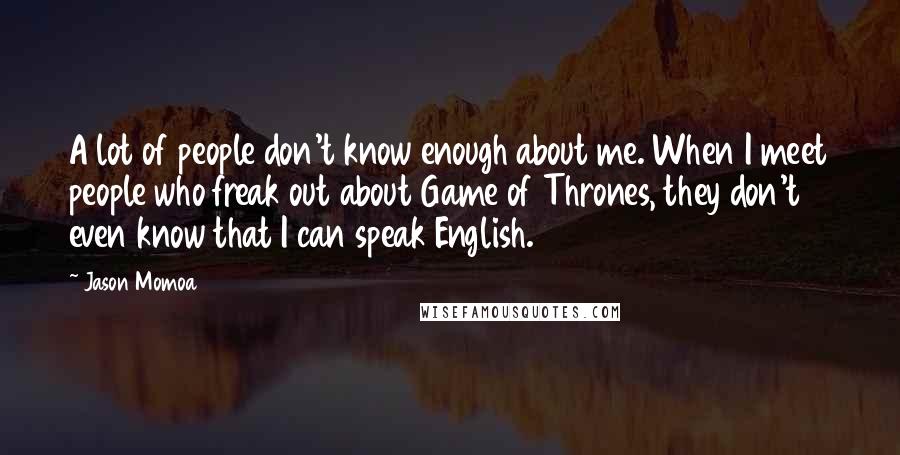 Jason Momoa Quotes: A lot of people don't know enough about me. When I meet people who freak out about Game of Thrones, they don't even know that I can speak English.