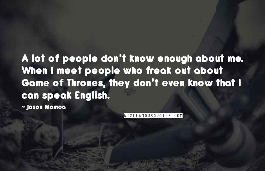 Jason Momoa Quotes: A lot of people don't know enough about me. When I meet people who freak out about Game of Thrones, they don't even know that I can speak English.