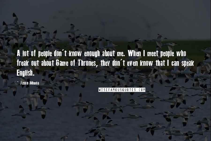 Jason Momoa Quotes: A lot of people don't know enough about me. When I meet people who freak out about Game of Thrones, they don't even know that I can speak English.