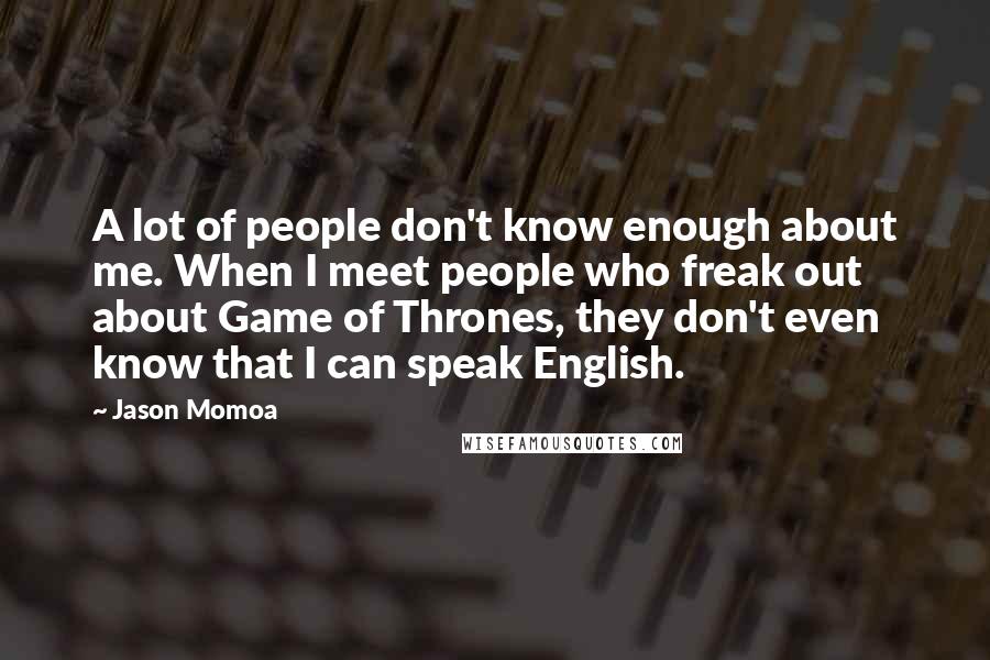 Jason Momoa Quotes: A lot of people don't know enough about me. When I meet people who freak out about Game of Thrones, they don't even know that I can speak English.