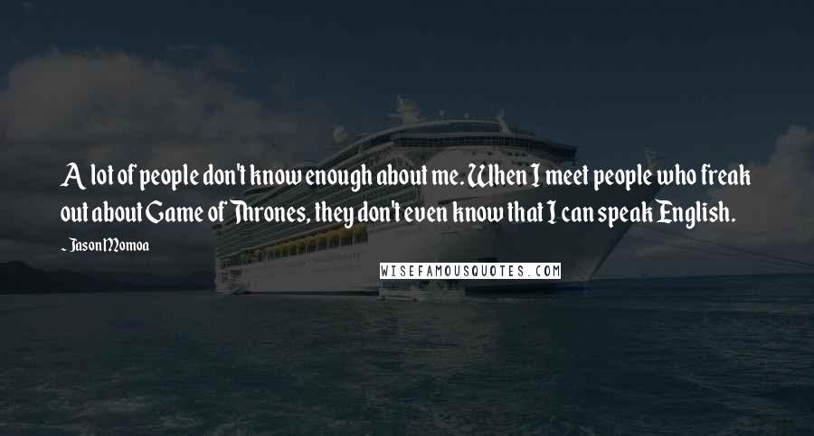 Jason Momoa Quotes: A lot of people don't know enough about me. When I meet people who freak out about Game of Thrones, they don't even know that I can speak English.