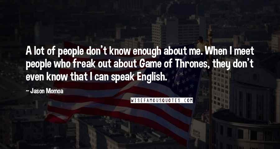 Jason Momoa Quotes: A lot of people don't know enough about me. When I meet people who freak out about Game of Thrones, they don't even know that I can speak English.