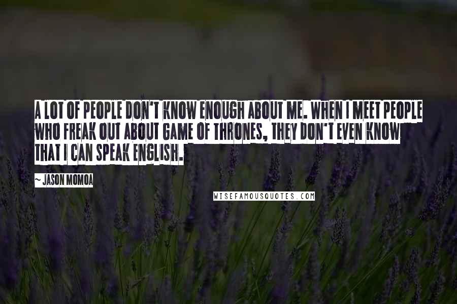 Jason Momoa Quotes: A lot of people don't know enough about me. When I meet people who freak out about Game of Thrones, they don't even know that I can speak English.