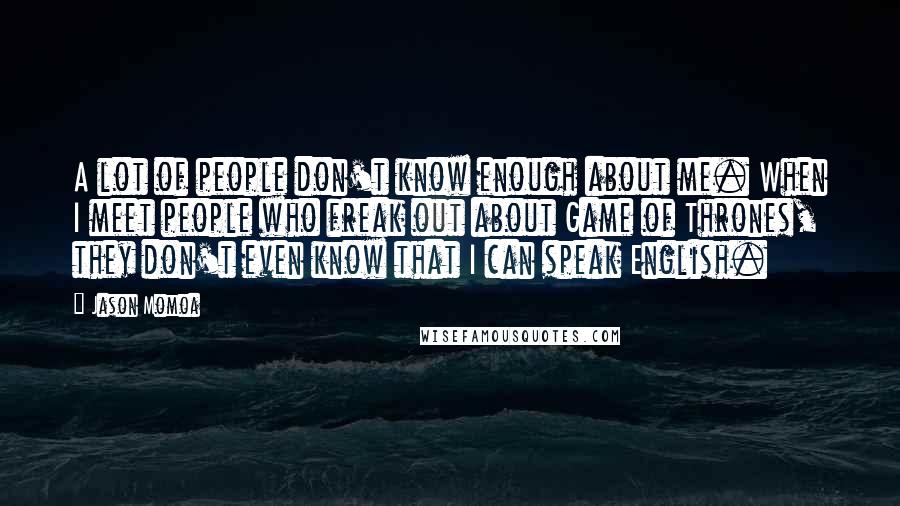 Jason Momoa Quotes: A lot of people don't know enough about me. When I meet people who freak out about Game of Thrones, they don't even know that I can speak English.