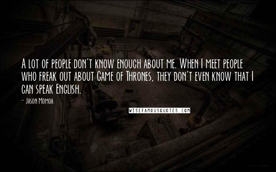 Jason Momoa Quotes: A lot of people don't know enough about me. When I meet people who freak out about Game of Thrones, they don't even know that I can speak English.