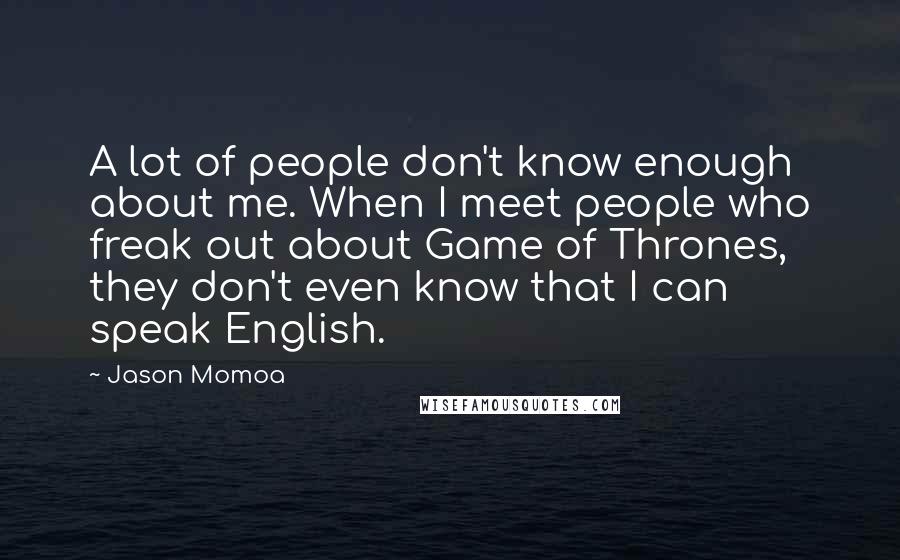 Jason Momoa Quotes: A lot of people don't know enough about me. When I meet people who freak out about Game of Thrones, they don't even know that I can speak English.