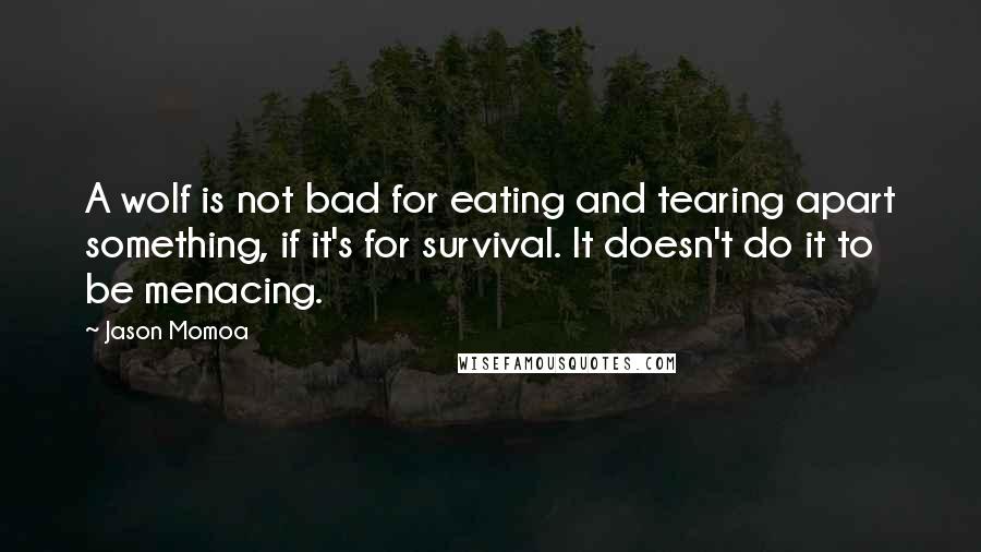 Jason Momoa Quotes: A wolf is not bad for eating and tearing apart something, if it's for survival. It doesn't do it to be menacing.