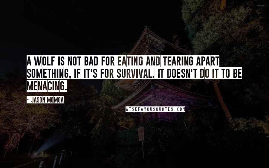 Jason Momoa Quotes: A wolf is not bad for eating and tearing apart something, if it's for survival. It doesn't do it to be menacing.