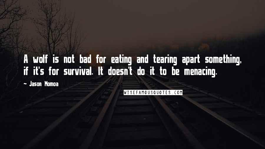 Jason Momoa Quotes: A wolf is not bad for eating and tearing apart something, if it's for survival. It doesn't do it to be menacing.