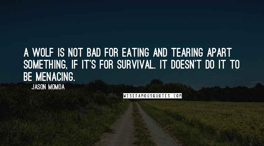 Jason Momoa Quotes: A wolf is not bad for eating and tearing apart something, if it's for survival. It doesn't do it to be menacing.