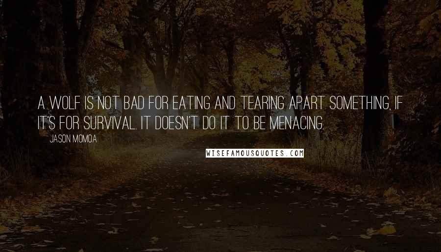 Jason Momoa Quotes: A wolf is not bad for eating and tearing apart something, if it's for survival. It doesn't do it to be menacing.