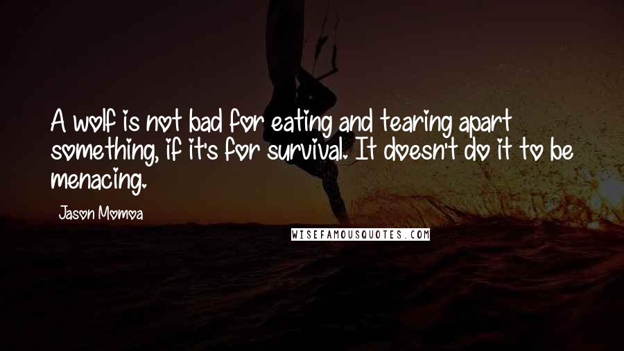 Jason Momoa Quotes: A wolf is not bad for eating and tearing apart something, if it's for survival. It doesn't do it to be menacing.