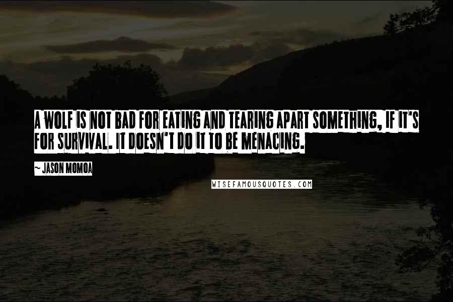 Jason Momoa Quotes: A wolf is not bad for eating and tearing apart something, if it's for survival. It doesn't do it to be menacing.