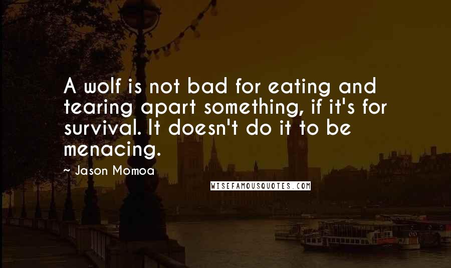 Jason Momoa Quotes: A wolf is not bad for eating and tearing apart something, if it's for survival. It doesn't do it to be menacing.