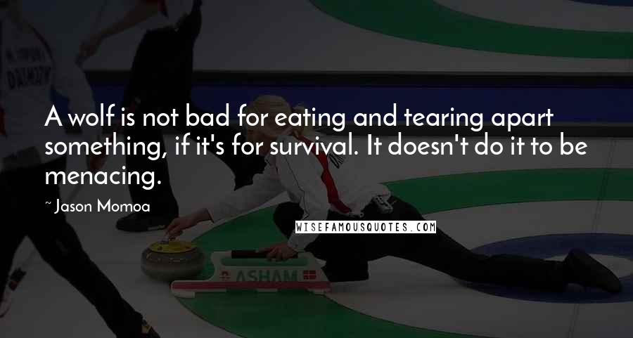 Jason Momoa Quotes: A wolf is not bad for eating and tearing apart something, if it's for survival. It doesn't do it to be menacing.