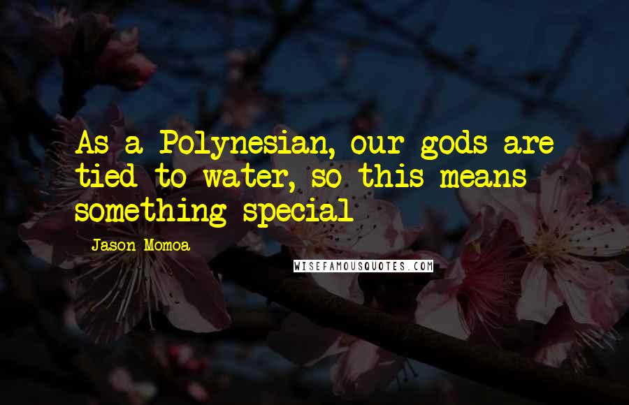 Jason Momoa Quotes: As a Polynesian, our gods are tied to water, so this means something special