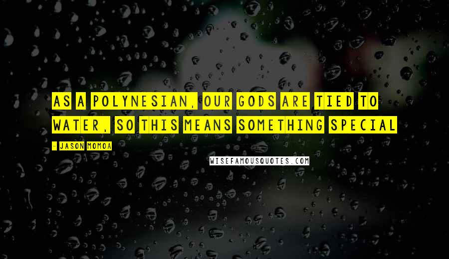 Jason Momoa Quotes: As a Polynesian, our gods are tied to water, so this means something special