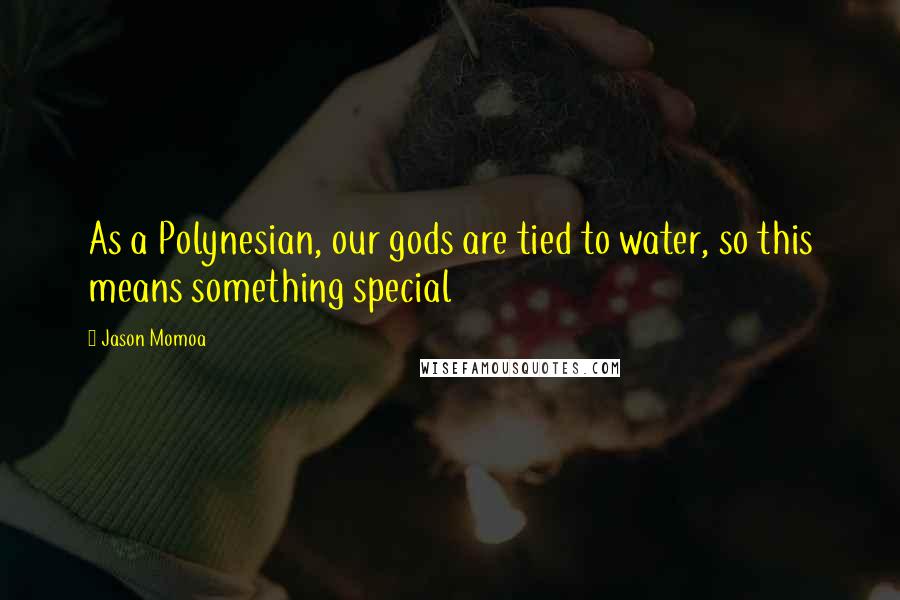 Jason Momoa Quotes: As a Polynesian, our gods are tied to water, so this means something special
