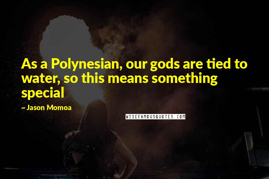 Jason Momoa Quotes: As a Polynesian, our gods are tied to water, so this means something special